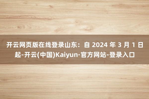 开云网页版在线登录山东：自 2024 年 3 月 1 日起-开云(中国)Kaiyun·官方网站-登录入口