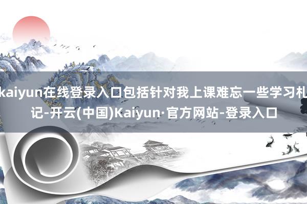 kaiyun在线登录入口包括针对我上课难忘一些学习札记-开云(中国)Kaiyun·官方网站-登录入口