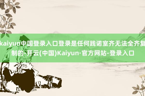 kaiyun中国登录入口登录是任何践诺室齐无法全齐复制的-开云(中国)Kaiyun·官方网站-登录入口