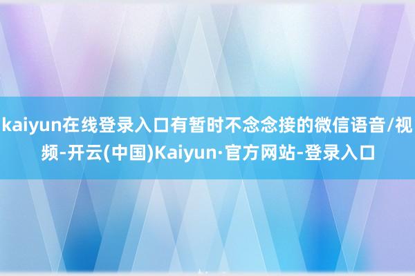 kaiyun在线登录入口有暂时不念念接的微信语音/视频-开云(中国)Kaiyun·官方网站-登录入口