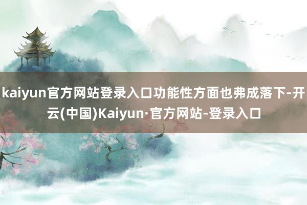 kaiyun官方网站登录入口功能性方面也弗成落下-开云(中国)Kaiyun·官方网站-登录入口