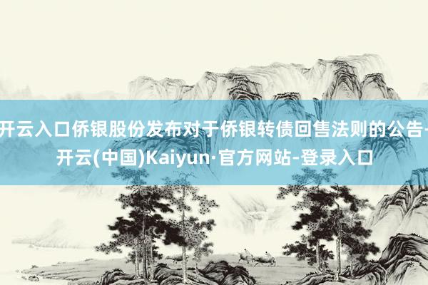 开云入口侨银股份发布对于侨银转债回售法则的公告-开云(中国)Kaiyun·官方网站-登录入口