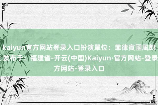 kaiyun官方网站登录入口扮演單位：菲律賓國風郎君社 发布于：福建省-开云(中国)Kaiyun·官方网站-登录入口