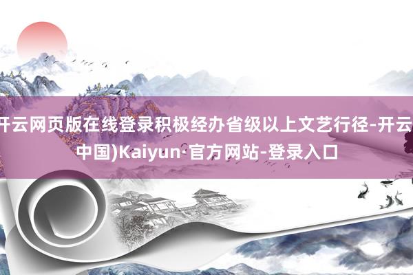 开云网页版在线登录积极经办省级以上文艺行径-开云(中国)Kaiyun·官方网站-登录入口