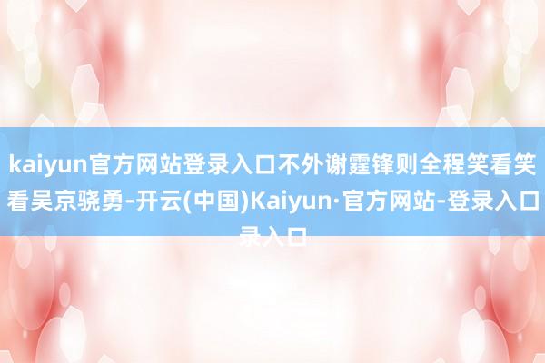 kaiyun官方网站登录入口不外谢霆锋则全程笑看笑看吴京骁勇-开云(中国)Kaiyun·官方网站-登录入口