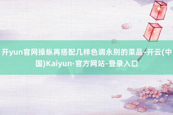 开yun官网操纵再搭配几样色调永别的菜品-开云(中国)Kaiyun·官方网站-登录入口
