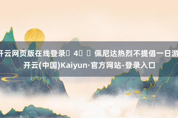 开云网页版在线登录 4️⃣佩尼达热烈不提倡一日游-开云(中国)Kaiyun·官方网站-登录入口