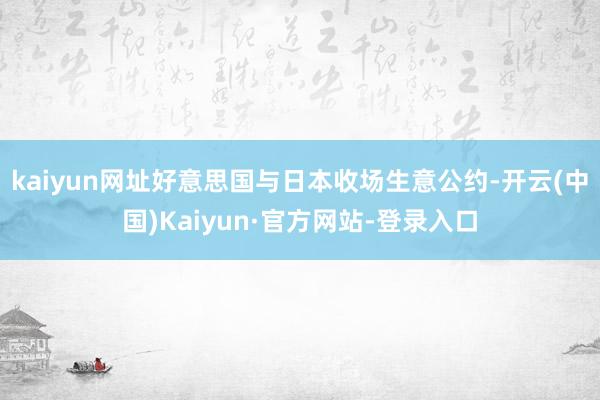 kaiyun网址好意思国与日本收场生意公约-开云(中国)Kaiyun·官方网站-登录入口