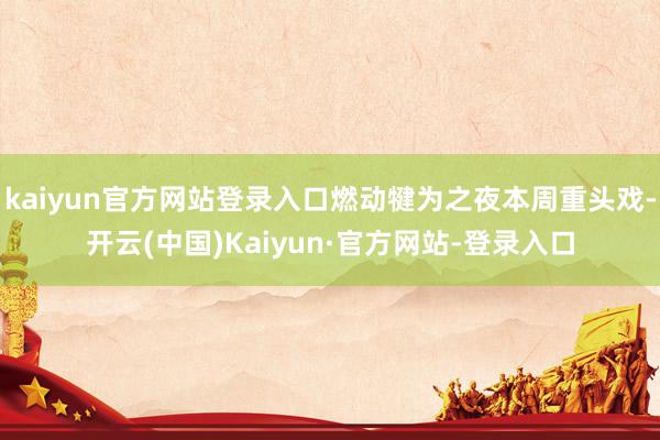 kaiyun官方网站登录入口燃动犍为之夜本周重头戏-开云(中国)Kaiyun·官方网站-登录入口