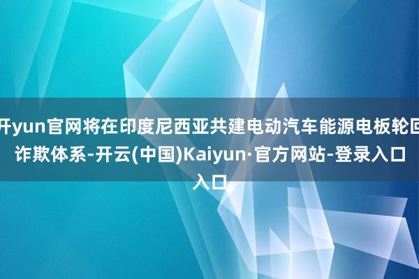 开yun官网将在印度尼西亚共建电动汽车能源电板轮回诈欺体系-开云(中国)Kaiyun·官方网站-登录入口
