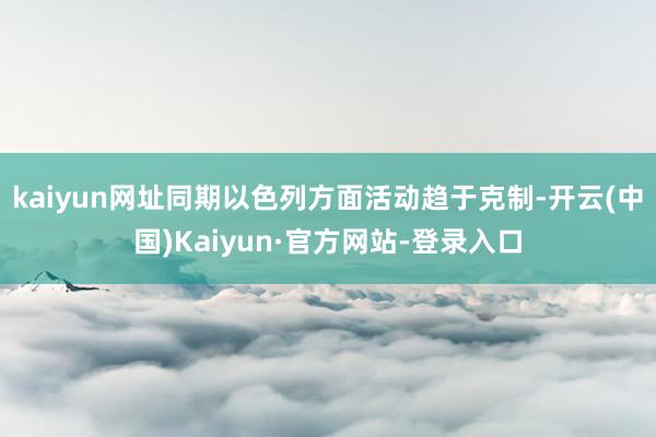 kaiyun网址同期以色列方面活动趋于克制-开云(中国)Kaiyun·官方网站-登录入口