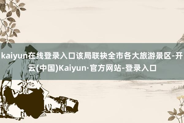 kaiyun在线登录入口该局联袂全市各大旅游景区-开云(中国)Kaiyun·官方网站-登录入口