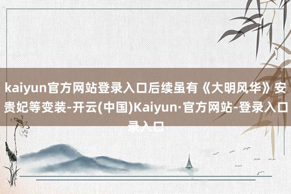 kaiyun官方网站登录入口后续虽有《大明风华》安贵妃等变装-开云(中国)Kaiyun·官方网站-登录入口