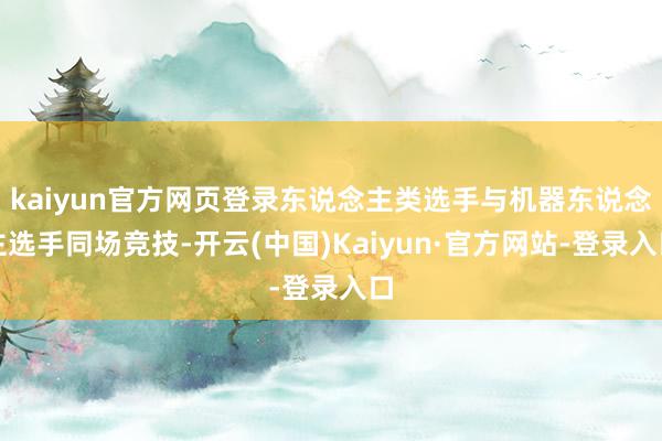 kaiyun官方网页登录东说念主类选手与机器东说念主选手同场竞技-开云(中国)Kaiyun·官方网站-登录入口