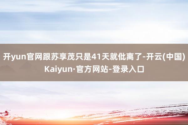 开yun官网跟苏享茂只是41天就仳离了-开云(中国)Kaiyun·官方网站-登录入口