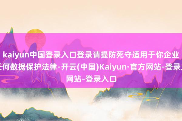kaiyun中国登录入口登录请提防死守适用于你企业的任何数据保护法律-开云(中国)Kaiyun·官方网站-登录入口