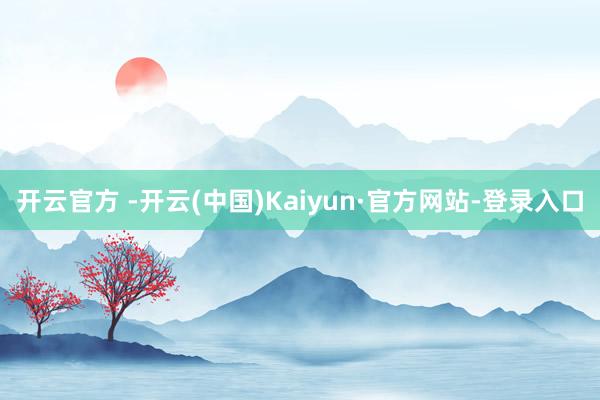开云官方 -开云(中国)Kaiyun·官方网站-登录入口