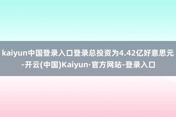 kaiyun中国登录入口登录总投资为4.42亿好意思元-开云(中国)Kaiyun·官方网站-登录入口