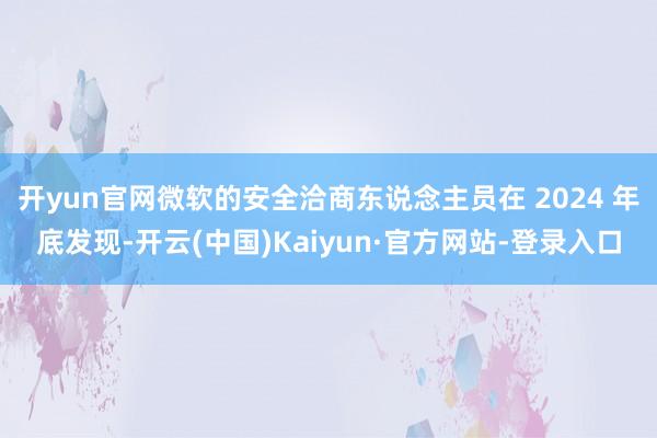 开yun官网微软的安全洽商东说念主员在 2024 年底发现-开云(中国)Kaiyun·官方网站-登录入口