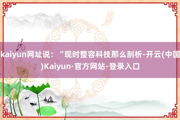 kaiyun网址说：“现时整容科技那么剖析-开云(中国)Kaiyun·官方网站-登录入口