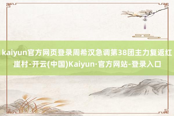 kaiyun官方网页登录周希汉急调第38团主力复返红崖村-开云(中国)Kaiyun·官方网站-登录入口