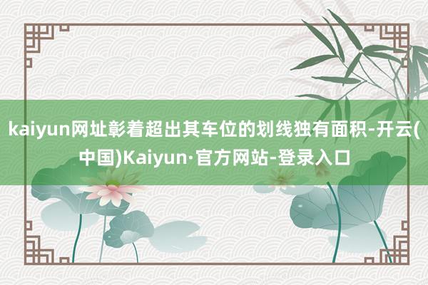 kaiyun网址彰着超出其车位的划线独有面积-开云(中国)Kaiyun·官方网站-登录入口