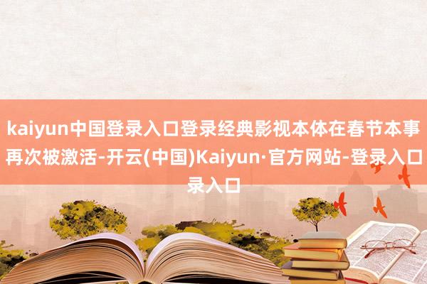 kaiyun中国登录入口登录经典影视本体在春节本事再次被激活-开云(中国)Kaiyun·官方网站-登录入口