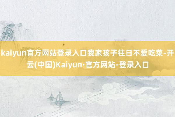 kaiyun官方网站登录入口我家孩子往日不爱吃菜-开云(中国)Kaiyun·官方网站-登录入口