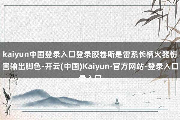 kaiyun中国登录入口登录胶卷斯是雷系长柄火器伤害输出脚色-开云(中国)Kaiyun·官方网站-登录入口