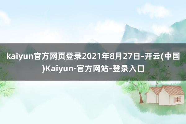 kaiyun官方网页登录2021年8月27日-开云(中国)Kaiyun·官方网站-登录入口
