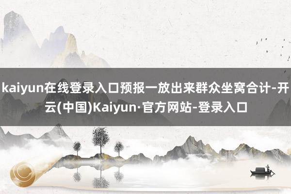 kaiyun在线登录入口预报一放出来群众坐窝合计-开云(中国)Kaiyun·官方网站-登录入口
