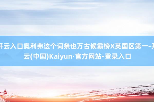 开云入口奥利弗这个词条也万古候霸榜X英国区第一-开云(中国)Kaiyun·官方网站-登录入口
