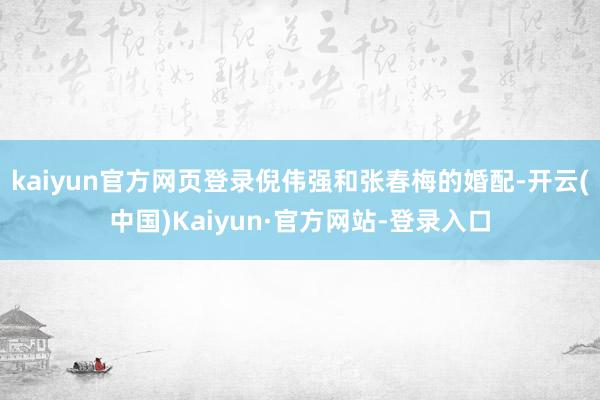kaiyun官方网页登录倪伟强和张春梅的婚配-开云(中国)Kaiyun·官方网站-登录入口