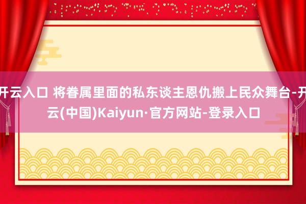 开云入口 将眷属里面的私东谈主恩仇搬上民众舞台-开云(中国)Kaiyun·官方网站-登录入口