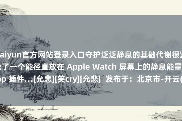 kaiyun官方网站登录入口守护泛泛静息的基础代谢很紧迫…[允悲] 是以我就找了一个能径直放在 Apple Watch 屏幕上的静息能量稽察 app 插件…[允悲][笑cry][允悲]  发布于：北京市-开云(中国)Kaiyun·官方网站-登录入口