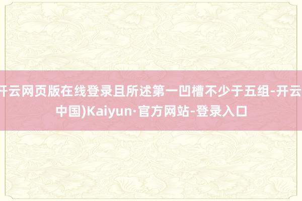 开云网页版在线登录且所述第一凹槽不少于五组-开云(中国)Kaiyun·官方网站-登录入口
