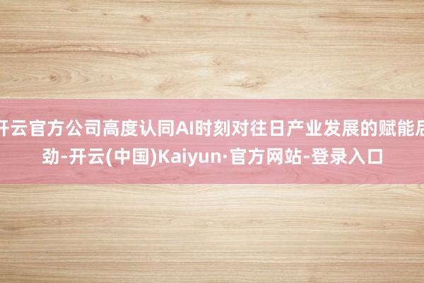 开云官方公司高度认同AI时刻对往日产业发展的赋能后劲-开云(中国)Kaiyun·官方网站-登录入口