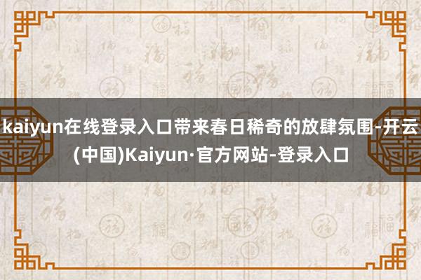 kaiyun在线登录入口带来春日稀奇的放肆氛围-开云(中国)Kaiyun·官方网站-登录入口