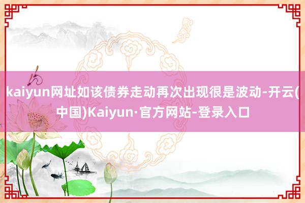 kaiyun网址如该债券走动再次出现很是波动-开云(中国)Kaiyun·官方网站-登录入口