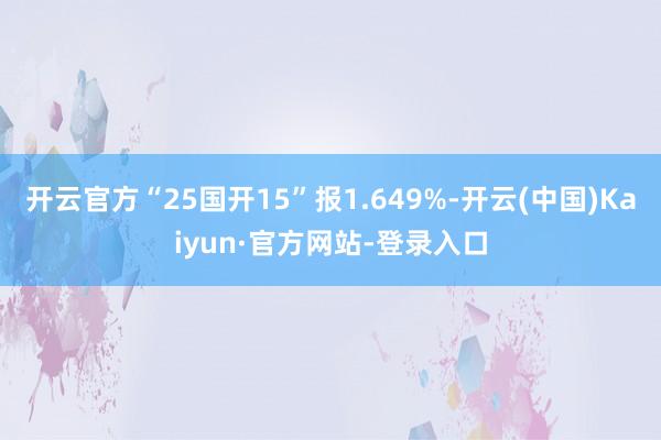 开云官方“25国开15”报1.649%-开云(中国)Kaiyun·官方网站-登录入口