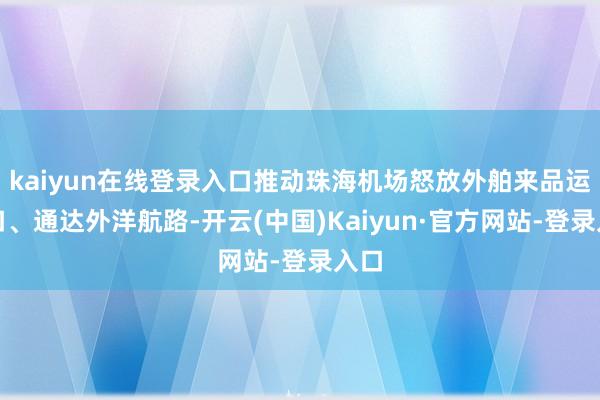 kaiyun在线登录入口推动珠海机场怒放外舶来品运港口、通达外洋航路-开云(中国)Kaiyun·官方网站-登录入口
