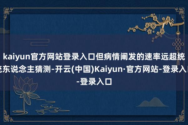 kaiyun官方网站登录入口但病情阐发的速率远超统统东说念主猜测-开云(中国)Kaiyun·官方网站-登录入口