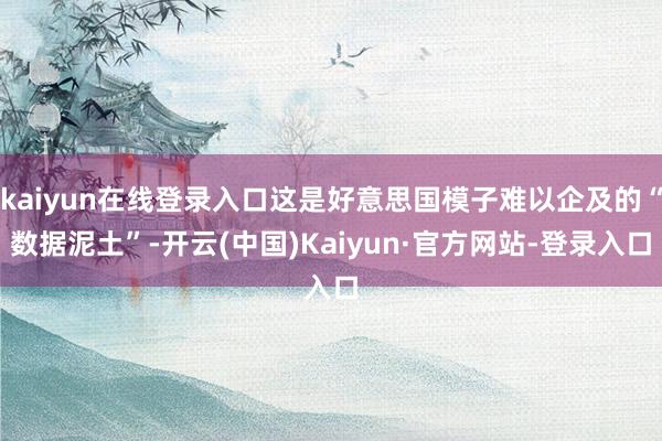 kaiyun在线登录入口这是好意思国模子难以企及的“数据泥土”-开云(中国)Kaiyun·官方网站-登录入口