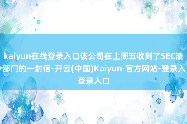 kaiyun在线登录入口该公司在上周五收到了SEC法令部门的一封信-开云(中国)Kaiyun·官方网站-登录入口