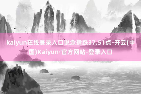 kaiyun在线登录入口 说念指跌37.51点-开云(中国)Kaiyun·官方网站-登录入口