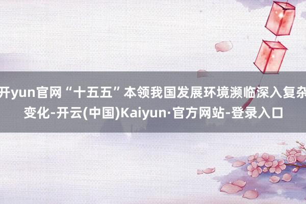 开yun官网“十五五”本领我国发展环境濒临深入复杂变化-开云(中国)Kaiyun·官方网站-登录入口