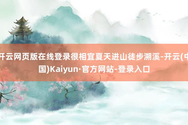 开云网页版在线登录很相宜夏天进山徒步溯溪-开云(中国)Kaiyun·官方网站-登录入口