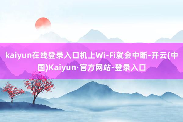 kaiyun在线登录入口机上Wi-Fi就会中断-开云(中国)Kaiyun·官方网站-登录入口