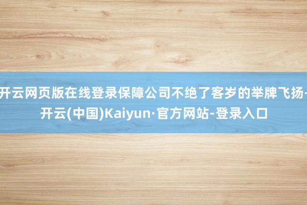 开云网页版在线登录保障公司不绝了客岁的举牌飞扬-开云(中国)Kaiyun·官方网站-登录入口