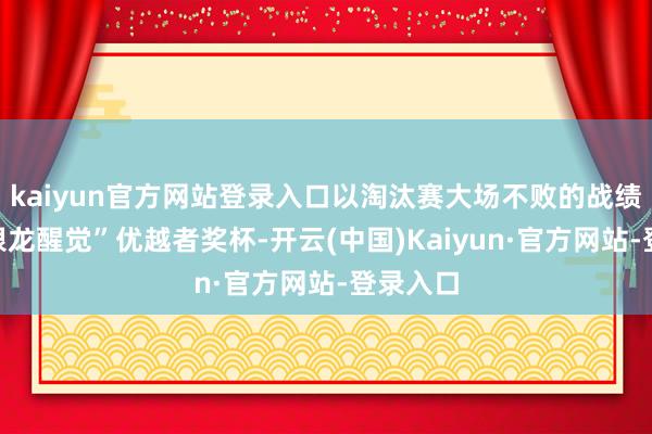 kaiyun官方网站登录入口以淘汰赛大场不败的战绩捧起“银龙醒觉”优越者奖杯-开云(中国)Kaiyun·官方网站-登录入口